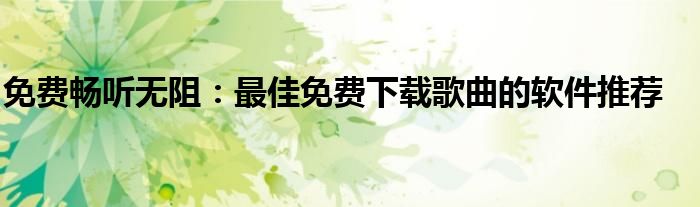 免费畅听无阻：最佳免费下载歌曲的软件推荐