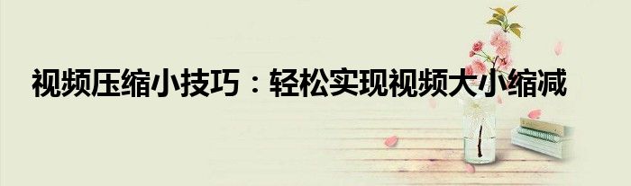 视频压缩小技巧：轻松实现视频大小缩减