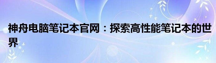 神舟电脑笔记本官网：探索高性能笔记本的世界