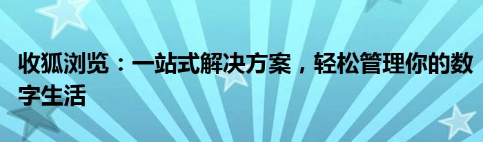 收狐浏览：一站式解决方案，轻松管理你的数字生活