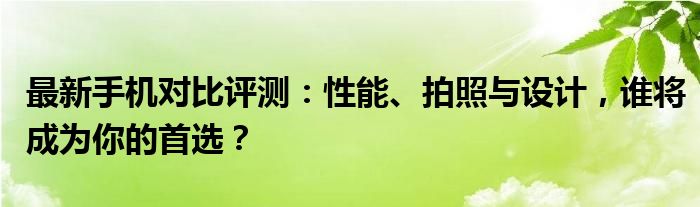 最新手机对比评测：性能、拍照与设计，谁将成为你的首选？