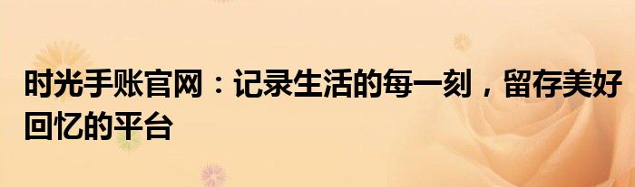 时光手账官网：记录生活的每一刻，留存美好回忆的平台