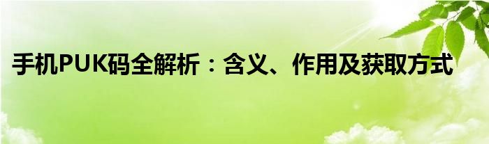 手机PUK码全解析：含义、作用及获取方式