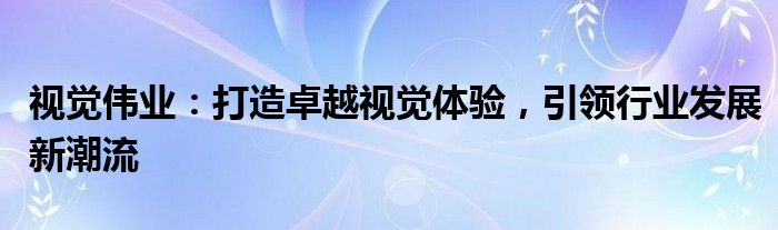 视觉伟业：打造卓越视觉体验，引领行业发展新潮流