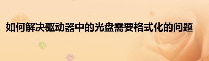 如何解决驱动器中的光盘需要格式化的问题
