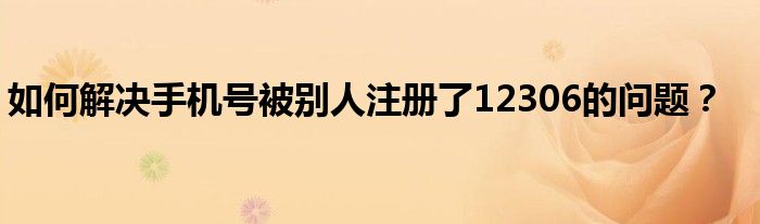 如何解决手机号被别人注册了12306的问题？