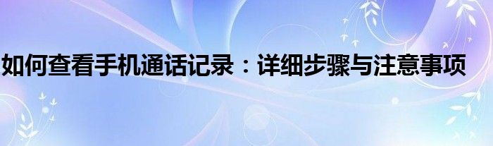 如何查看手机通话记录：详细步骤与注意事项