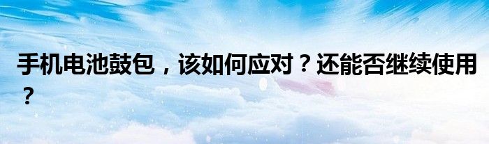 手机电池鼓包，该如何应对？还能否继续使用？