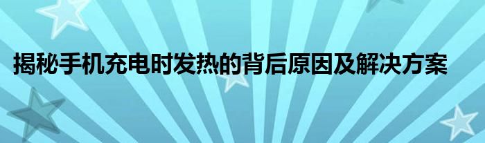 揭秘手机充电时发热的背后原因及解决方案