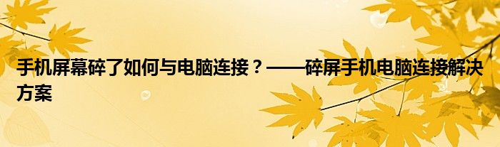 手机屏幕碎了如何与电脑连接？——碎屏手机电脑连接解决方案