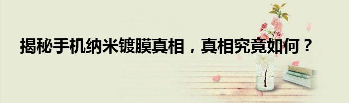 揭秘手机纳米镀膜真相，真相究竟如何？
