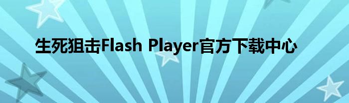 生死狙击Flash Player官方下载中心