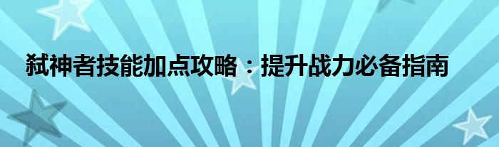 弑神者技能加点攻略：提升战力必备指南