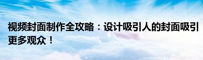 视频封面制作全攻略：设计吸引人的封面吸引更多观众！