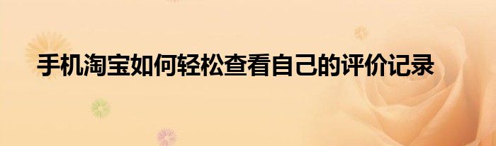 手机淘宝如何轻松查看自己的评价记录