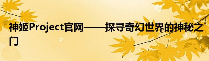 神姬Project官网——探寻奇幻世界的神秘之门