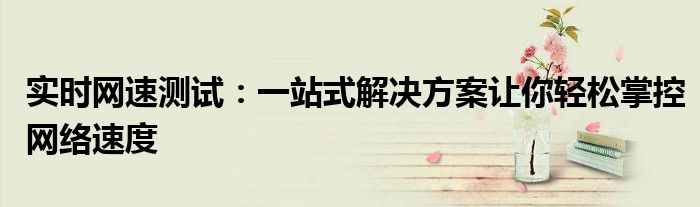 实时网速测试：一站式解决方案让你轻松掌控网络速度