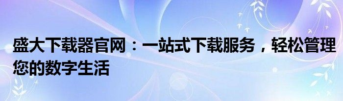 盛大下载器官网：一站式下载服务，轻松管理您的数字生活
