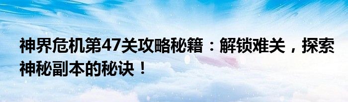神界危机第47关攻略秘籍：解锁难关，探索神秘副本的秘诀！