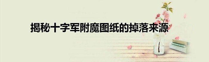揭秘十字军附魔图纸的掉落来源