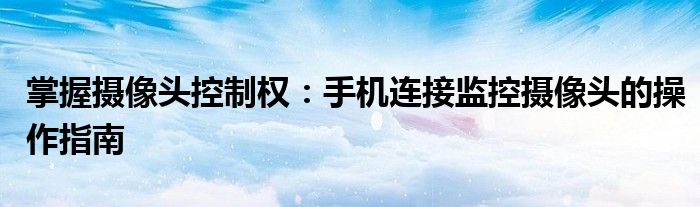 掌握摄像头控制权：手机连接监控摄像头的操作指南
