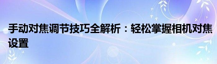 手动对焦调节技巧全解析：轻松掌握相机对焦设置