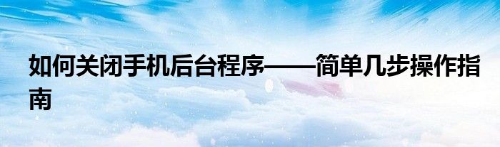 如何关闭手机后台程序——简单几步操作指南