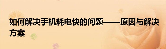 如何解决手机耗电快的问题——原因与解决方案
