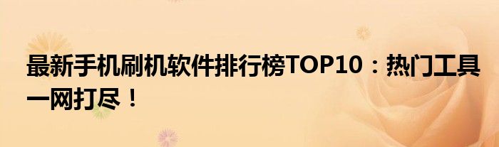 最新手机刷机软件排行榜TOP10：热门工具一网打尽！