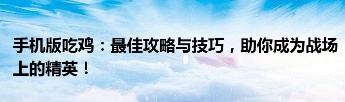 手机版吃鸡：最佳攻略与技巧，助你成为战场上的精英！