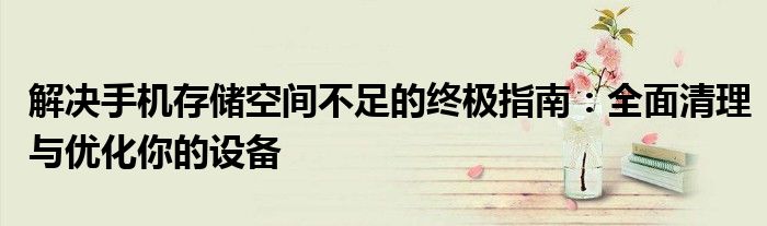解决手机存储空间不足的终极指南：全面清理与优化你的设备