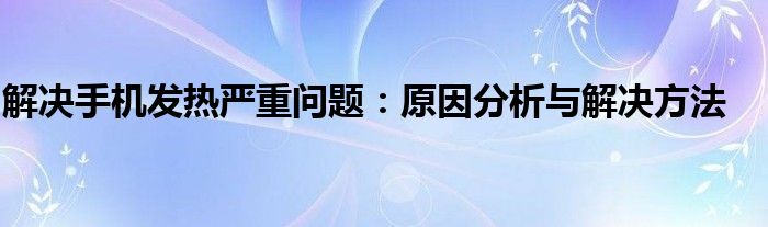 解决手机发热严重问题：原因分析与解决方法
