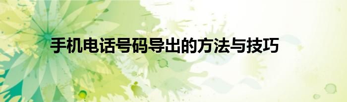 手机电话号码导出的方法与技巧