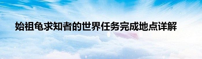 始祖龟求知者的世界任务完成地点详解