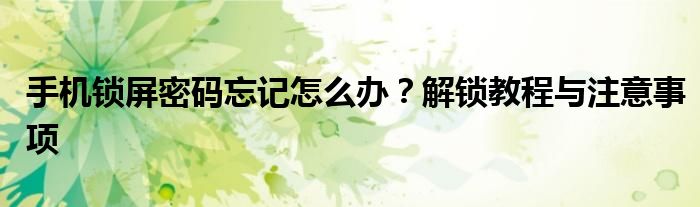 手机锁屏密码忘记怎么办？解锁教程与注意事项