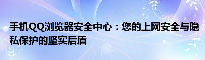 手机QQ浏览器安全中心：您的上网安全与隐私保护的坚实后盾