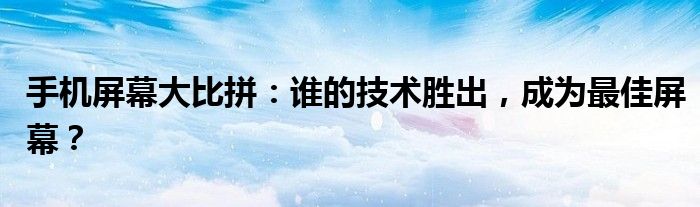 手机屏幕大比拼：谁的技术胜出，成为最佳屏幕？