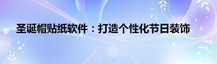 圣诞帽贴纸软件：打造个性化节日装饰