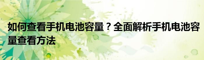 如何查看手机电池容量？全面解析手机电池容量查看方法