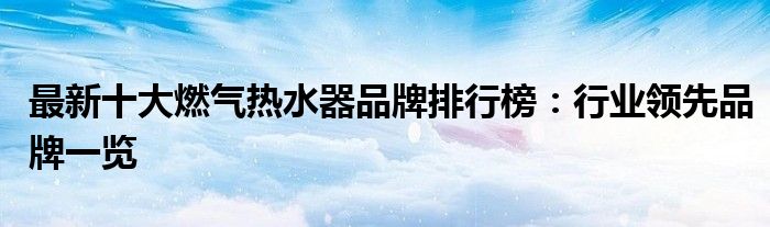 最新十大燃气热水器品牌排行榜：行业领先品牌一览