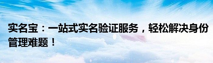 实名宝：一站式实名验证服务，轻松解决身份管理难题！