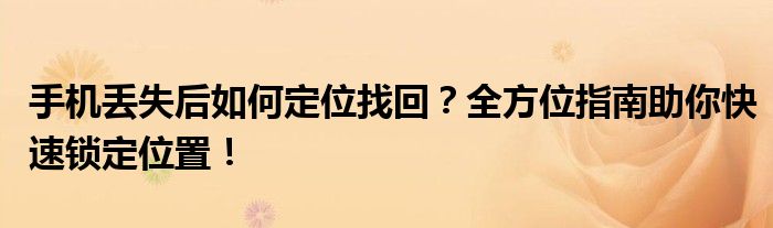 手机丢失后如何定位找回？全方位指南助你快速锁定位置！