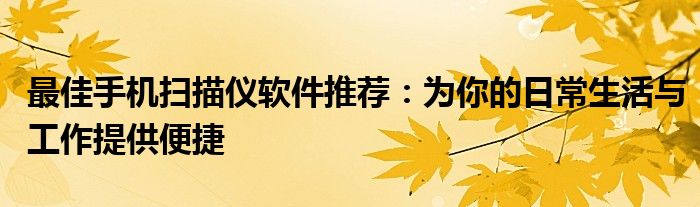 最佳手机扫描仪软件推荐：为你的日常生活与工作提供便捷