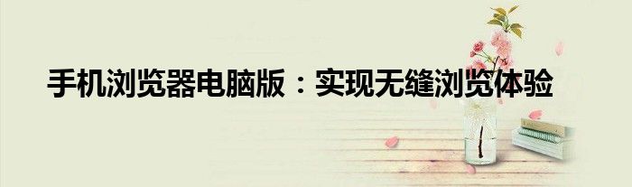 手机浏览器电脑版：实现无缝浏览体验