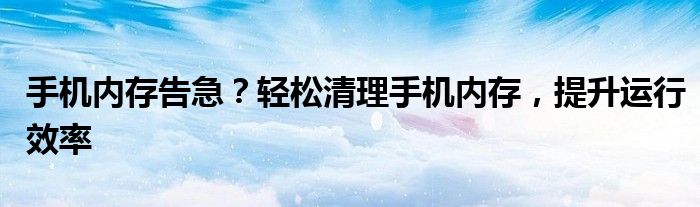 手机内存告急？轻松清理手机内存，提升运行效率