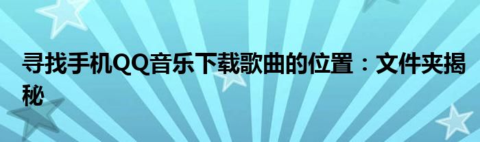 寻找手机QQ音乐下载歌曲的位置：文件夹揭秘