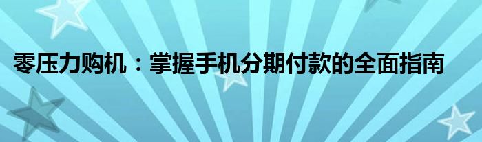 零压力购机：掌握手机分期付款的全面指南