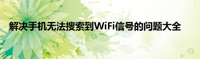 解决手机无法搜索到WiFi信号的问题大全