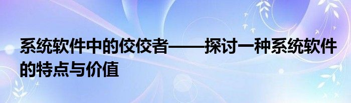 系统软件中的佼佼者——探讨一种系统软件的特点与价值