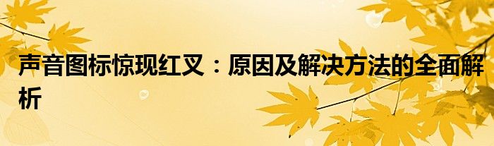声音图标惊现红叉：原因及解决方法的全面解析